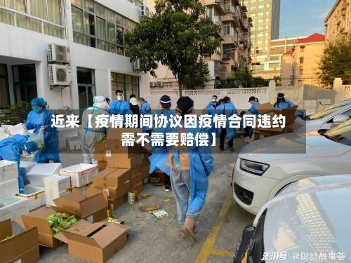 近来【疫情期间协议因疫情合同违约需不需要赔偿】