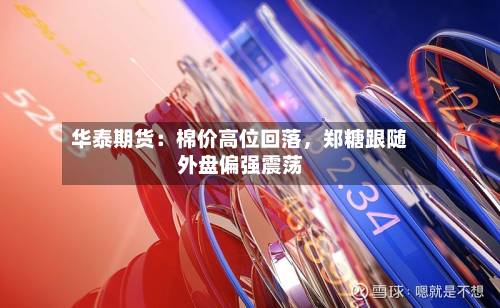 华泰期货：棉价高位回落	，郑糖跟随外盘偏强震荡-第1张图片