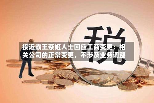 接近霸王茶姬人士回应工商变更：相关公司的正常变更，不涉及业务调整-第3张图片