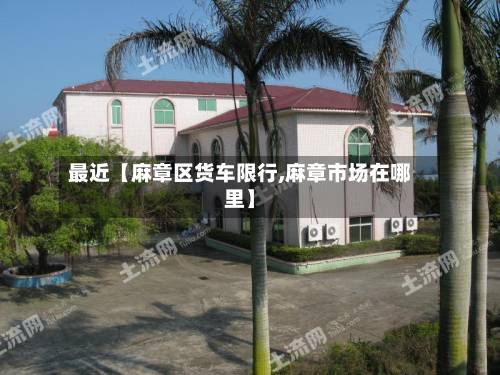 最近【麻章区货车限行,麻章市场在哪里】-第2张图片