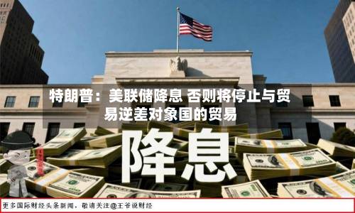 特朗普：美联储降息 否则将停止与贸易逆差对象国的贸易
