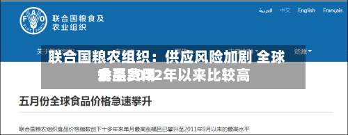 联合国粮农组织:供应风险加剧 全球食品费用
升至2022年以来比较高
水平-第2张图片
