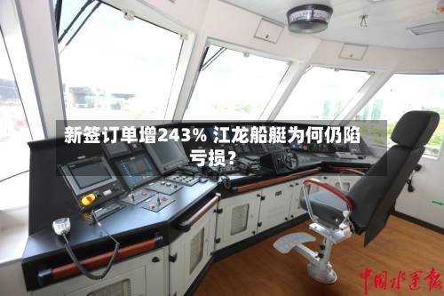 新签订单增243% 江龙船艇为何仍陷亏损？-第2张图片