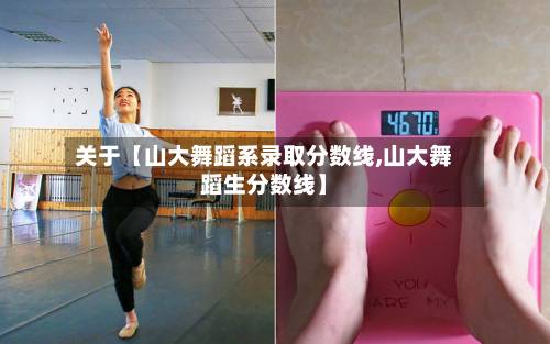 关于【山大舞蹈系录取分数线,山大舞蹈生分数线】