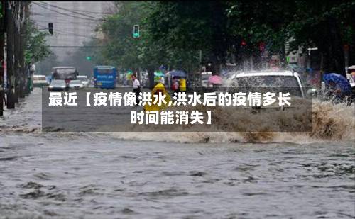 最近【疫情像洪水,洪水后的疫情多长时间能消失】