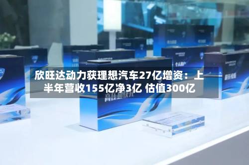 欣旺达动力获理想汽车27亿增资:上半年营收155亿净3亿 估值300亿-第1张图片
