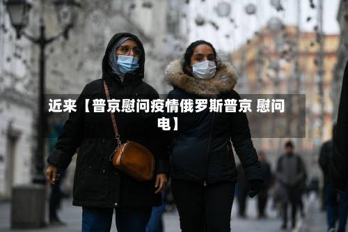 近来【普京慰问疫情俄罗斯普京 慰问电】