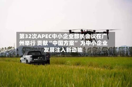 第32次APEC中小企业部长会议在广州举行 贡献“中国方案” 为中小企业发展注入新动能-第2张图片