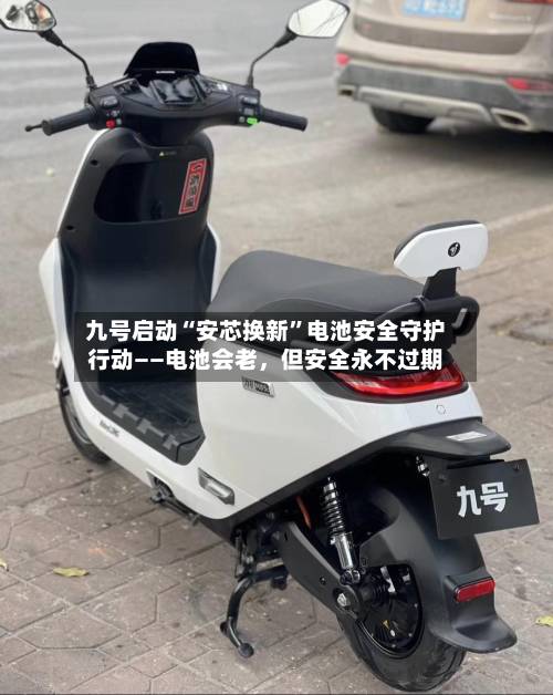 九号启动“安芯换新”电池安全守护行动——电池会老，但安全永不过期-第2张图片