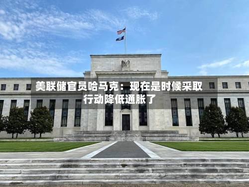 美联储官员哈马克：现在是时候采取行动降低通胀了