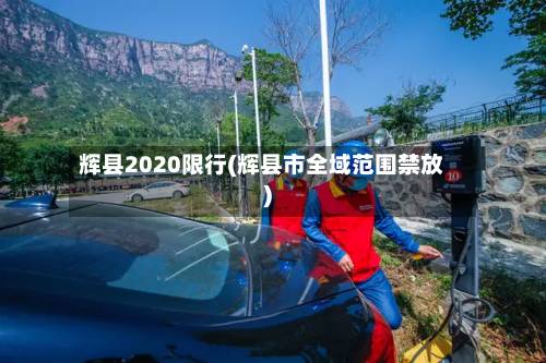 辉县2020限行(辉县市全域范围禁放)-第2张图片