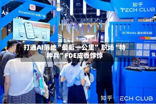 打通AI落地“最后一公里” 职场“特种兵”FDE成香饽饽