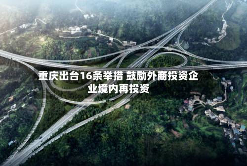 重庆出台16条举措 鼓励外商投资企业境内再投资-第2张图片