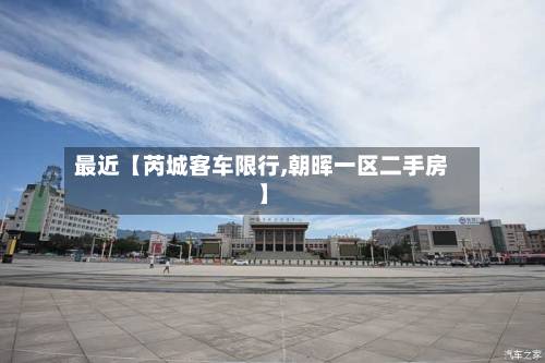 最近【芮城客车限行,朝晖一区二手房】