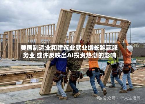 美国制造业和建筑业就业增长跑赢服务业 或许反映出AI投资热潮的影响-第2张图片