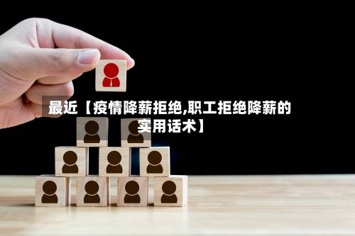 最近【疫情降薪拒绝,职工拒绝降薪的实用话术】