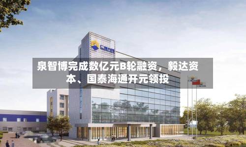 泉智博完成数亿元B轮融资，毅达资本、国泰海通开元领投-第2张图片