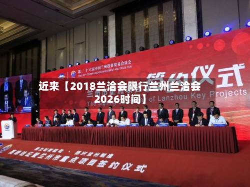 近来【2018兰洽会限行兰州兰洽会2026时间】-第2张图片