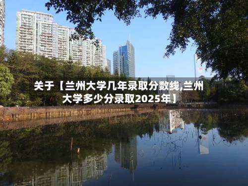 关于【兰州大学几年录取分数线,兰州大学多少分录取2025年】