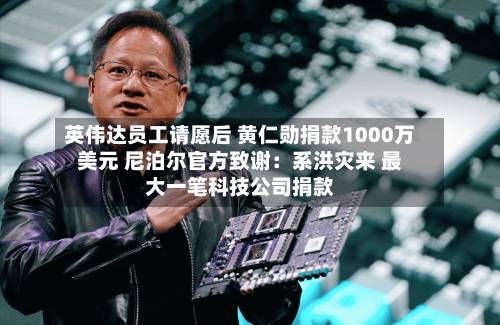 英伟达员工请愿后 黄仁勋捐款1000万美元 尼泊尔官方致谢：系洪灾来 最大一笔科技公司捐款