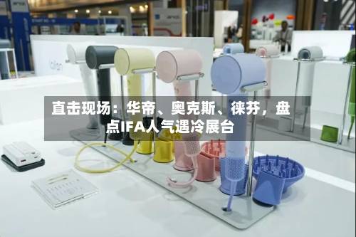 直击现场：华帝、奥克斯、徕芬，盘点IFA人气遇冷展台