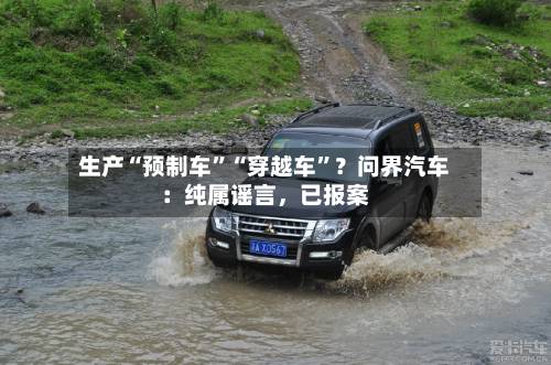 生产“预制车”“穿越车”？问界汽车：纯属谣言，已报案-第3张图片