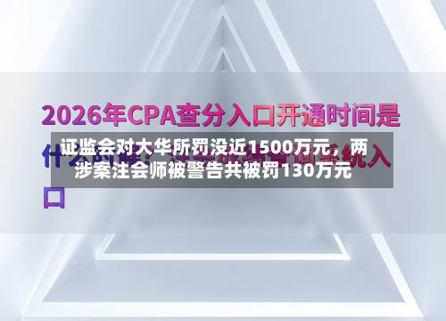 证监会对大华所罚没近1500万元	，两涉案注会师被警告共被罚130万元-第2张图片
