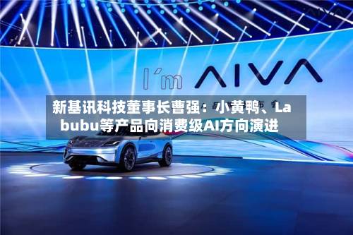 新基讯科技董事长曹强：小黄鸭	、Labubu等产品向消费级AI方向演进-第2张图片