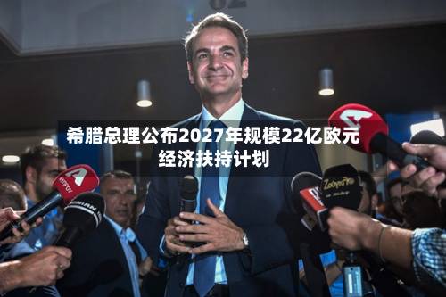 希腊总理公布2027年规模22亿欧元经济扶持计划-第3张图片