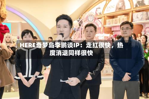 HERE奇梦岛李鹏谈IP：走红很快，热度消退同样很快