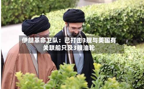 伊朗革命卫队:已打击3艘与美国有关联船只及3艘油轮-第2张图片
