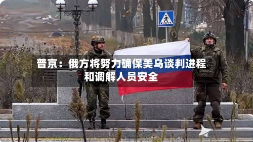 普京:俄方将努力确保美乌谈判进程和调解人员安全-第2张图片
