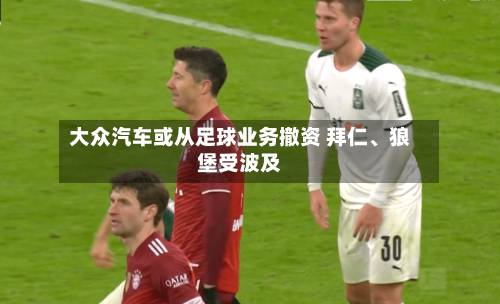 大众汽车或从足球业务撤资 拜仁、狼堡受波及-第2张图片
