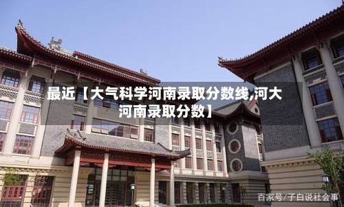 最近【大气科学河南录取分数线,河大河南录取分数】-第2张图片