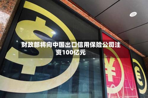 财政部将向中国出口信用保险公司注资100亿元
