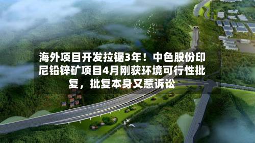 海外项目开发拉锯3年！中色股份印尼铅锌矿项目4月刚获环境可行性批复，批复本身又惹诉讼-第2张图片