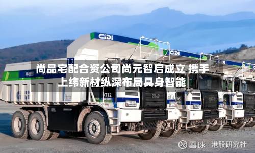 尚品宅配合资公司尚元智启成立 携手上纬新材纵深布局具身智能-第2张图片