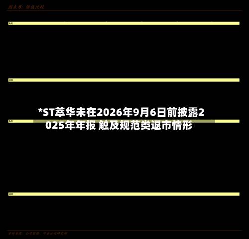 *ST萃华未在2026年9月6日前披露2025年年报 触及规范类退市情形-第2张图片