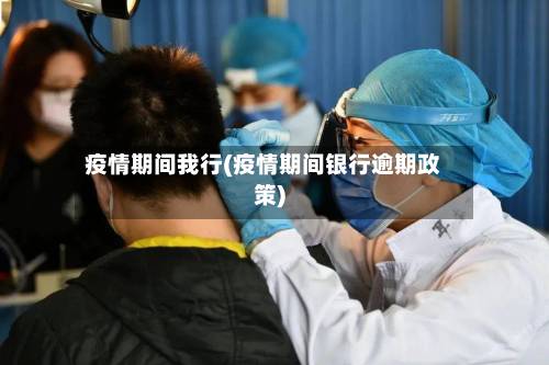 疫情期间我行(疫情期间银行逾期政策)