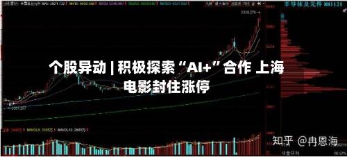 个股异动 | 积极探索“AI+”合作 上海电影封住涨停-第2张图片