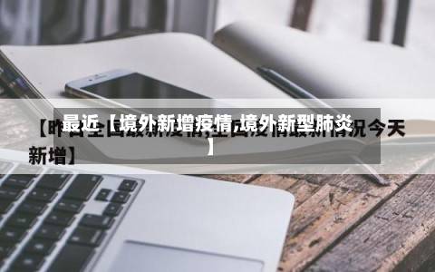最近【境外新增疫情,境外新型肺炎】