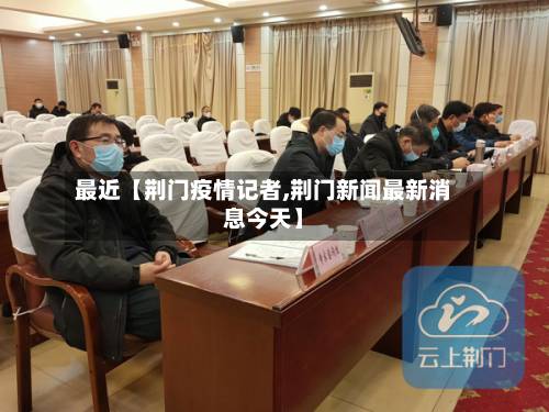 最近【荆门疫情记者,荆门新闻最新消息今天】