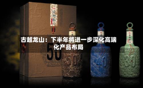 古越龙山：下半年将进一步深化高端化产品布局