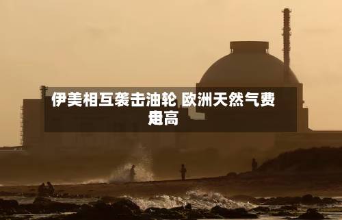 伊美相互袭击油轮 欧洲天然气费用走高-第2张图片