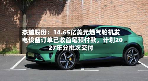 杰瑞股份：14.65亿美元燃气轮机发电设备订单已收首笔预付款	，计划2027年分批次交付-第2张图片