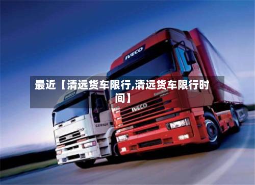 最近【清远货车限行,清远货车限行时间】-第2张图片