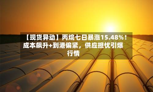 【现货异动】丙烷七日暴涨15.48%！成本飙升+到港偏紧，供应担忧引爆行情-第2张图片