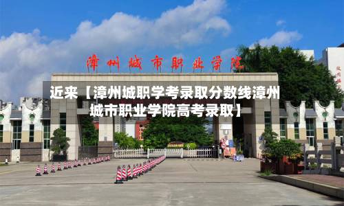 近来【漳州城职学考录取分数线漳州城市职业学院高考录取】-第1张图片