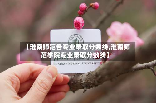 【淮南师范各专业录取分数线,淮南师范学院专业录取分数线】-第1张图片