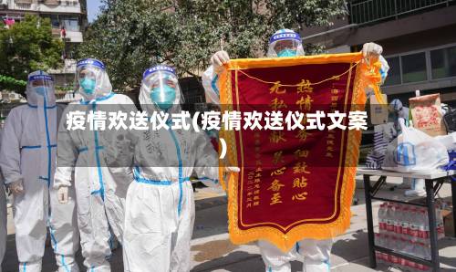疫情欢送仪式(疫情欢送仪式文案)-第1张图片